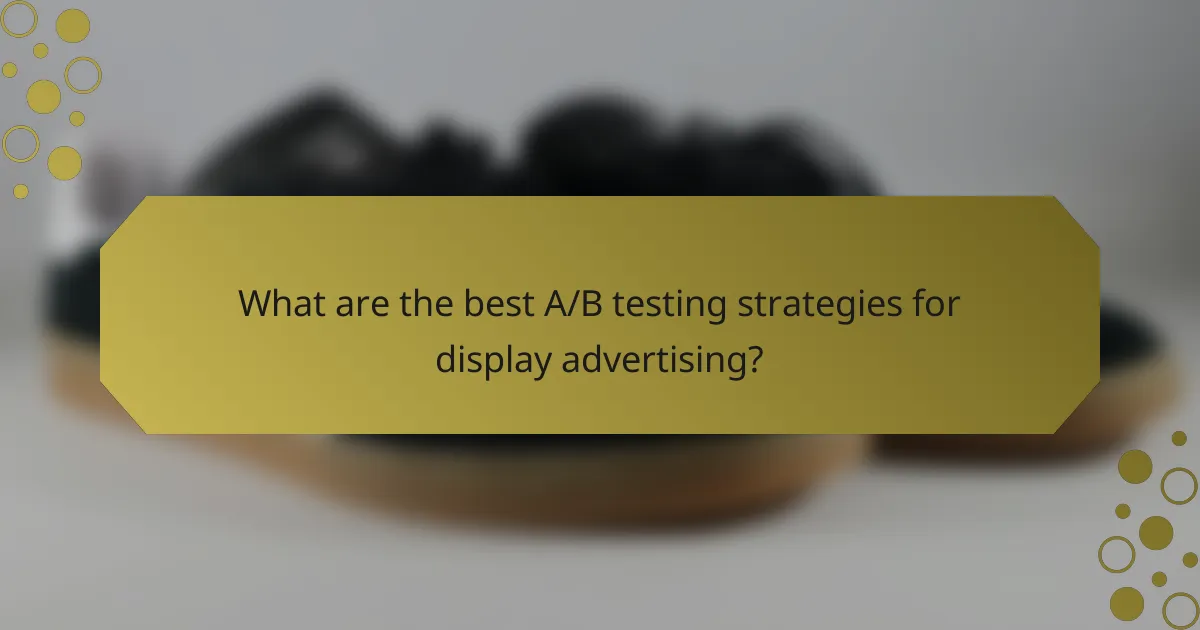 What are the best A/B testing strategies for display advertising?