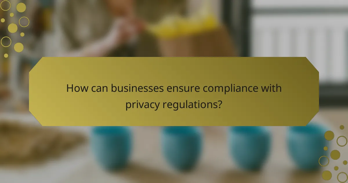 How can businesses ensure compliance with privacy regulations?