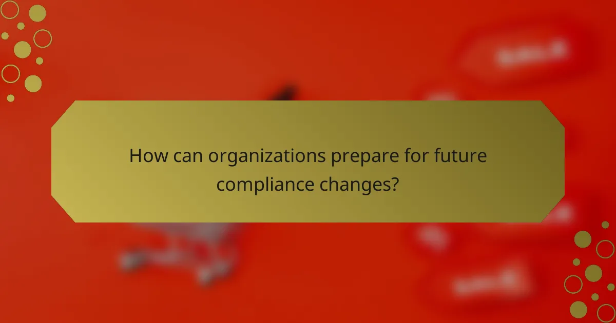 How can organizations prepare for future compliance changes?