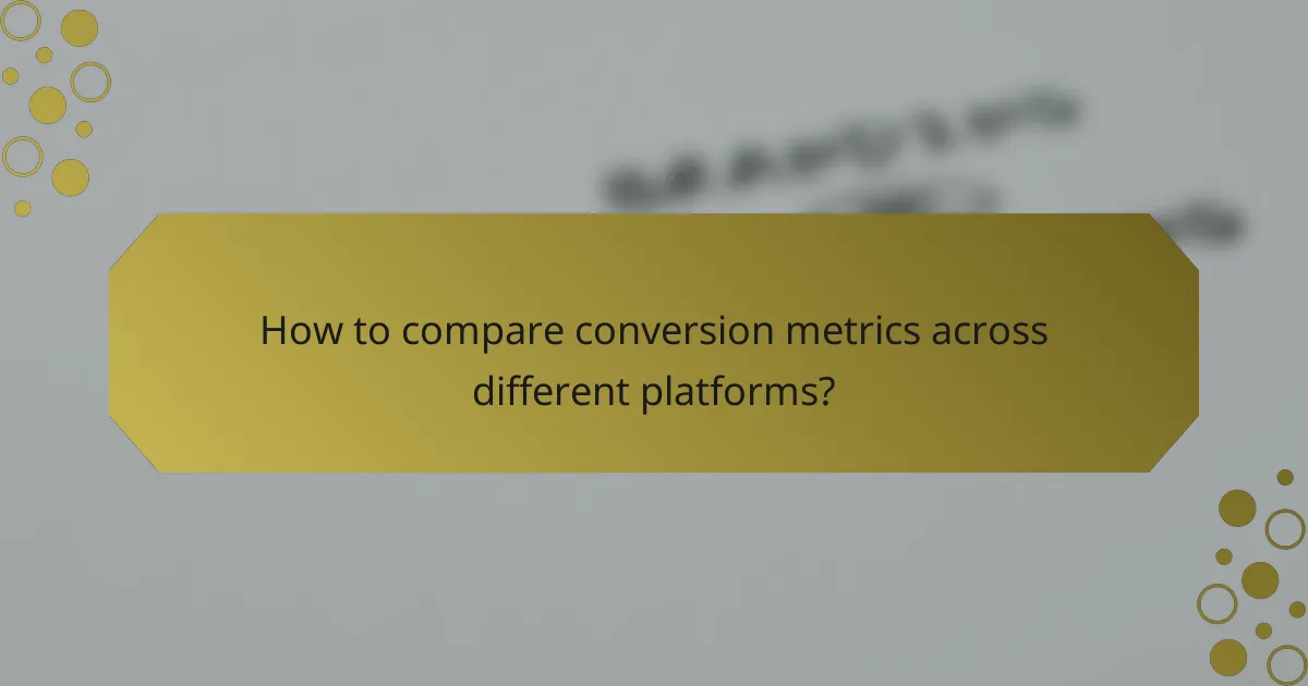 How to compare conversion metrics across different platforms?