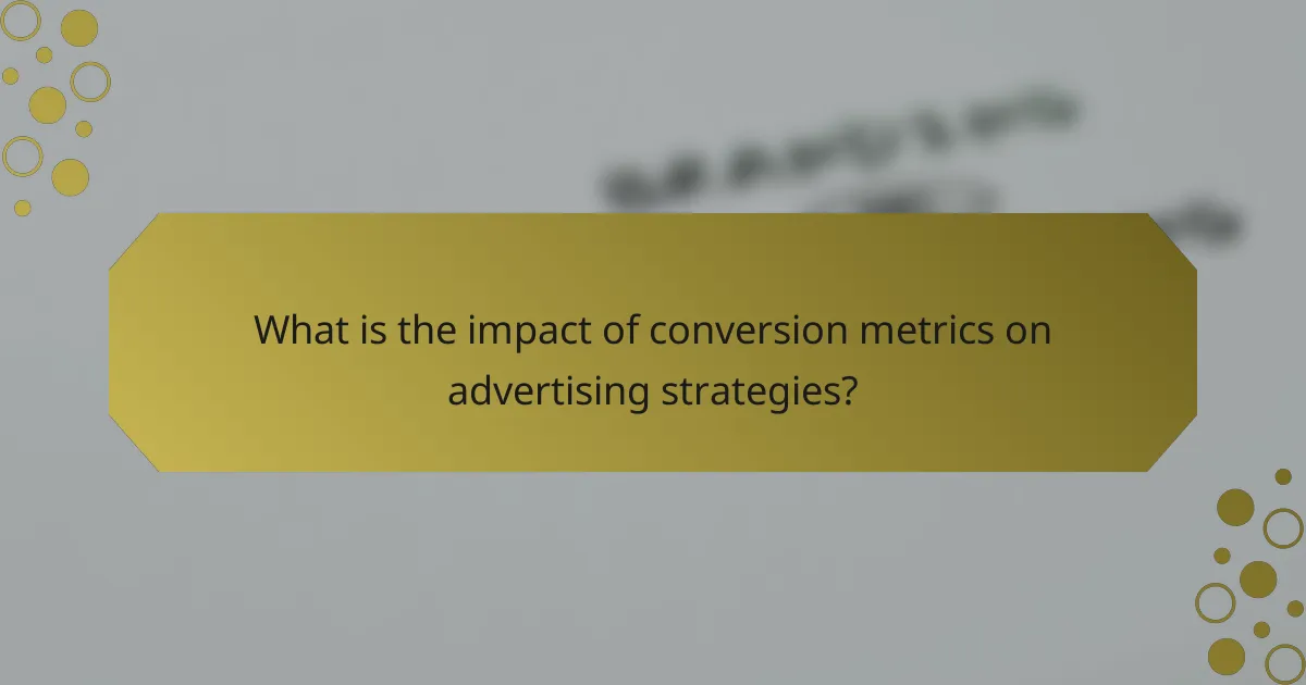What is the impact of conversion metrics on advertising strategies?